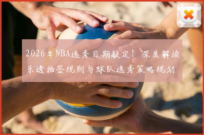 2026年NBA选秀日期敲定！深度解读乐透抽签规则与球队选秀策略规划