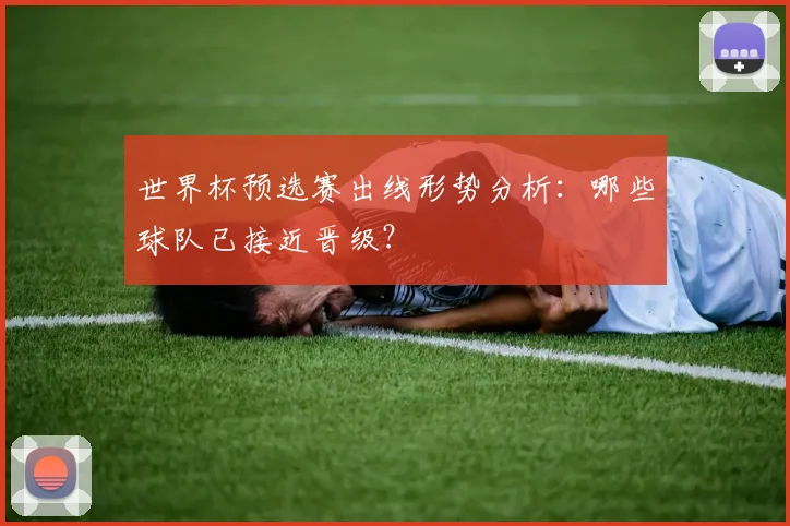 世界杯预选赛出线形势分析：哪些球队已接近晋级？