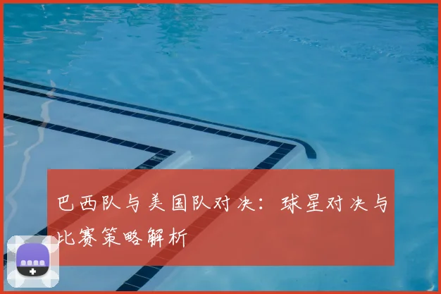 巴西队与美国队对决:球星对决与比赛策略解析