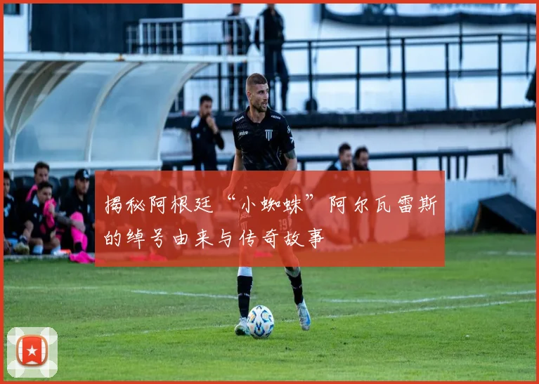 揭秘阿根廷“小蜘蛛”阿尔瓦雷斯的绰号由来与传奇故事