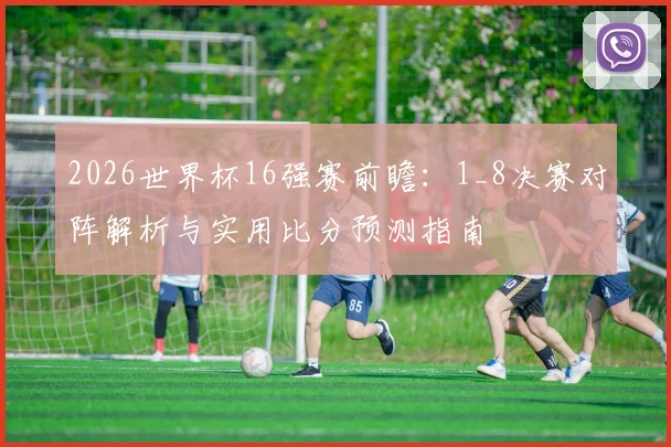2026世界杯16强赛前瞻：1_8决赛对阵解析与实用比分预测指南