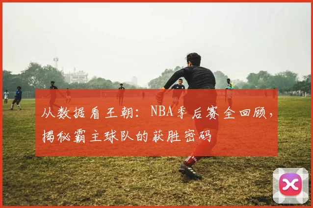 从数据看王朝：NBA季后赛全回顾，揭秘霸主球队的获胜密码