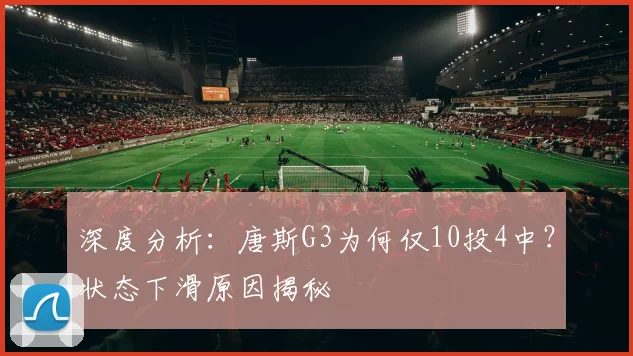 深度分析:唐斯G3为何仅10投4中?状态下滑原因揭秘