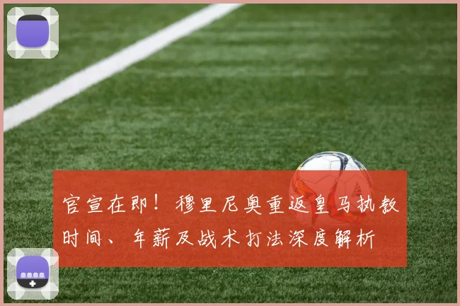 官宣在即！穆里尼奥重返皇马执教时间、年薪及战术打法深度解析