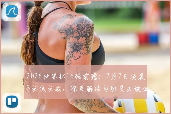 2026世界杯16强前瞻：7月7日凌晨3点焦点战，深度解读与胜负关键分析