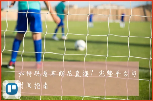 如何观看布朗尼直播?完整平台与时间指南