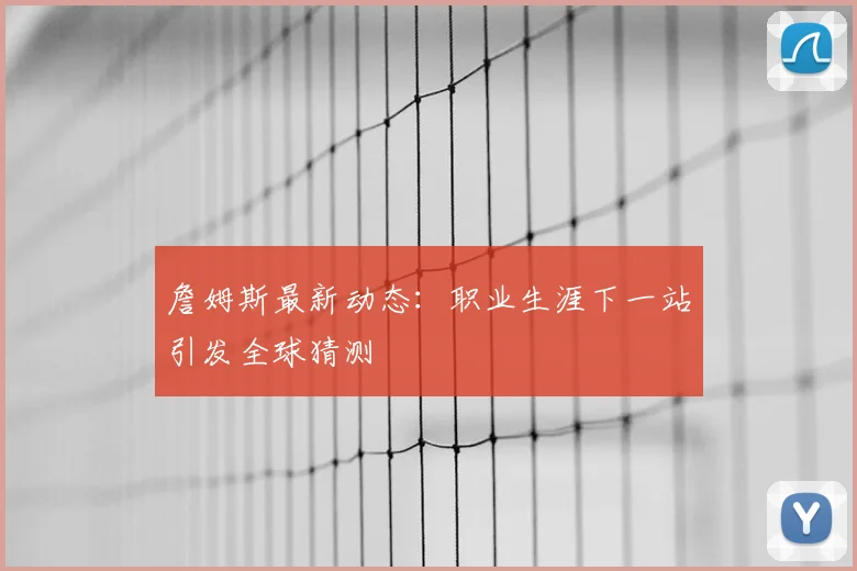 詹姆斯最新动态:职业生涯下一站引发全球猜测