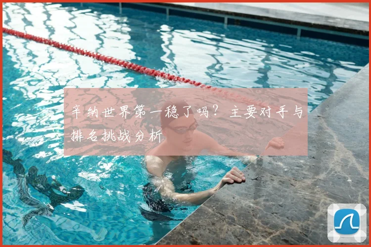 辛纳世界第一稳了吗？主要对手与排名挑战分析