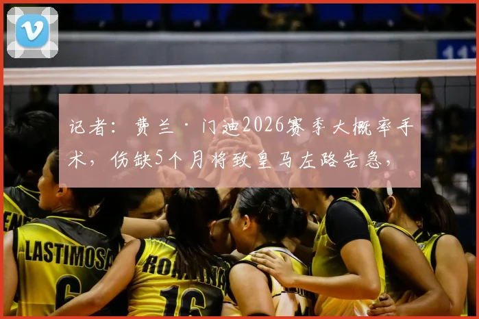 记者：费兰·门迪2026赛季大概率手术，伤缺5个月将致皇马左路告急，引援计划恐需提前