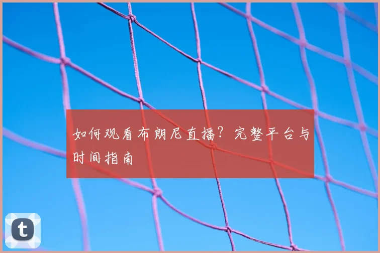 如何观看布朗尼直播？完整平台与时间指南