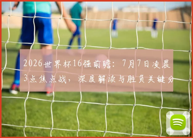2026世界杯16强前瞻:7月7日凌晨3点焦点战,深度解读与胜负关键分析