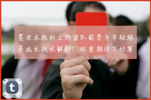 墨尔本胜利主帅留队前景与年轻球员成长战术解析：双重期待下的赛季展望
