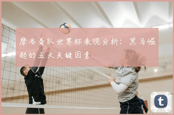 摩洛哥队世界杯表现分析：黑马崛起的五大关键因素