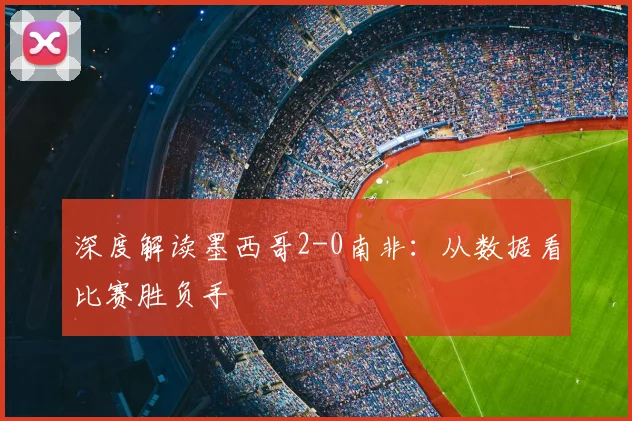 深度解读墨西哥2-0南非:从数据看比赛胜负手