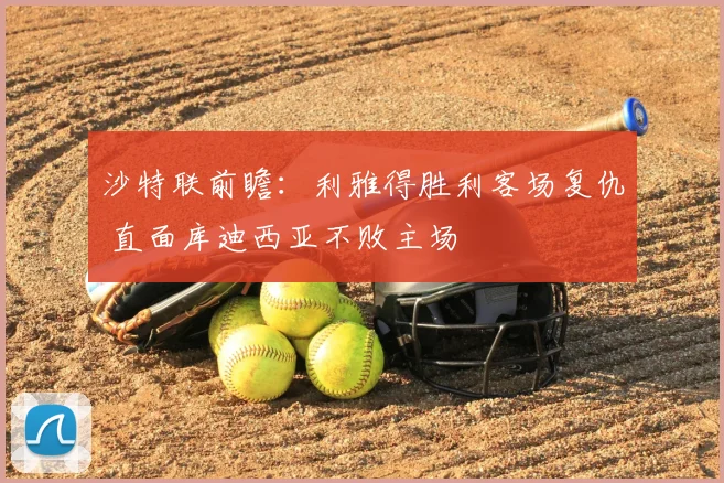 沙特联前瞻：利雅得胜利客场复仇 直面库迪西亚不败主场