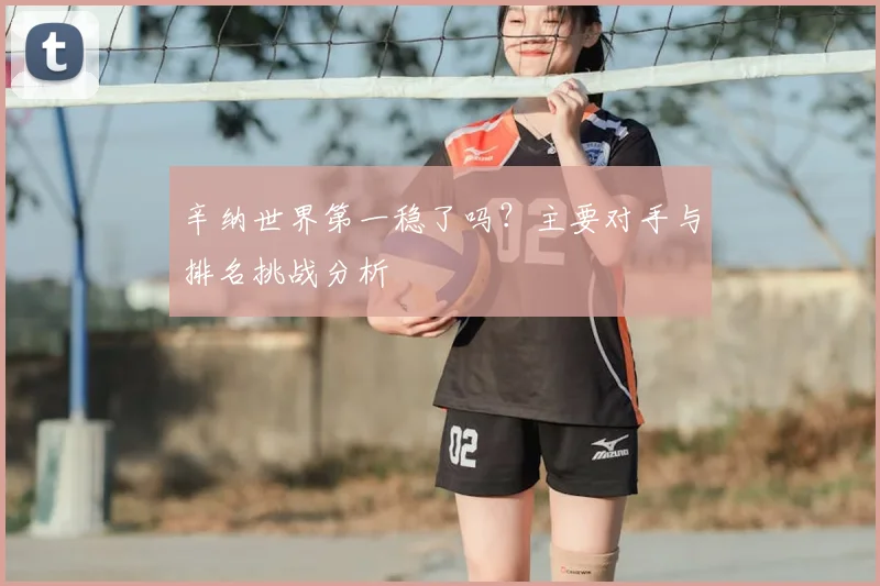 辛纳世界第一稳了吗？主要对手与排名挑战分析