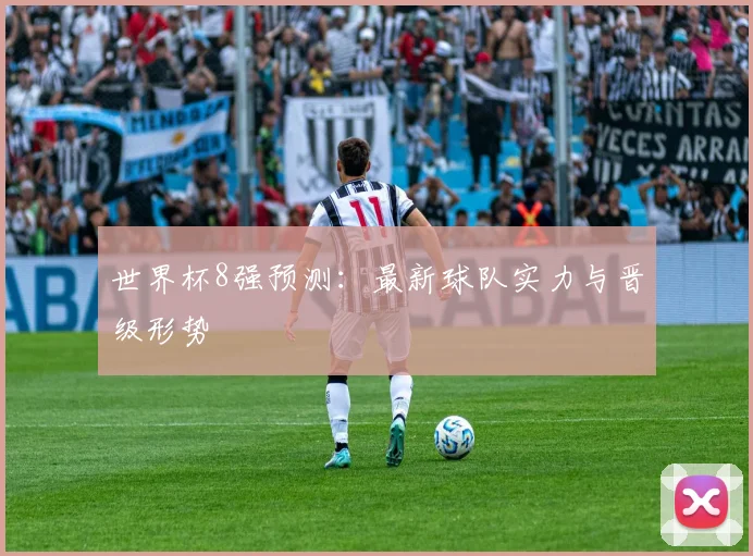 世界杯8强预测:最新球队实力与晋级形势