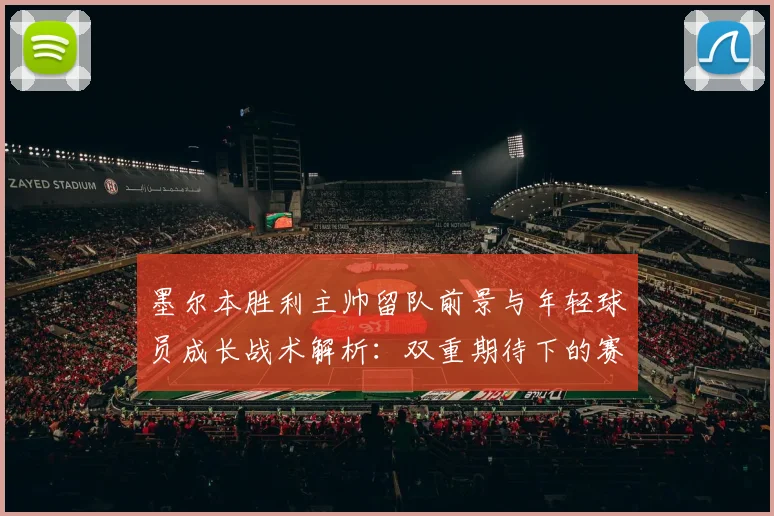墨尔本胜利主帅留队前景与年轻球员成长战术解析：双重期待下的赛季展望