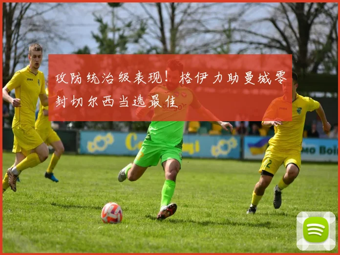 攻防统治级表现！格伊力助曼城零封切尔西当选最佳