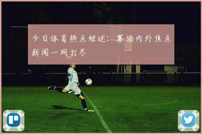 今日体育热点综述：赛场内外焦点新闻一网打尽