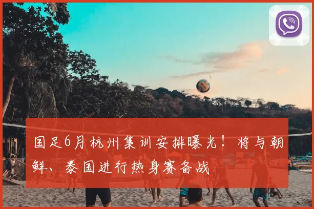 国足6月杭州集训安排曝光！将与朝鲜、泰国进行热身赛备战
