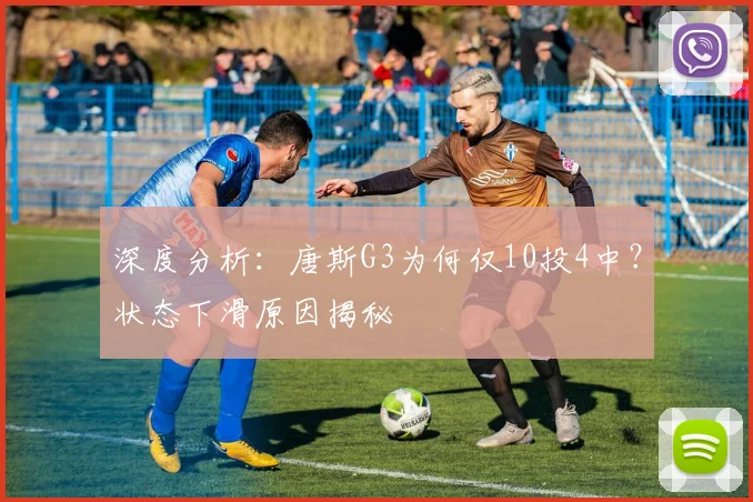深度分析:唐斯G3为何仅10投4中?状态下滑原因揭秘